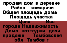 продам дом в деревне  › Район ­ комаричи › Общая площадь дома ­ 52 › Площадь участка ­ 2 705 › Цена ­ 450 - Все города Недвижимость » Дома, коттеджи, дачи продажа   . Тамбовская обл.,Тамбов г.